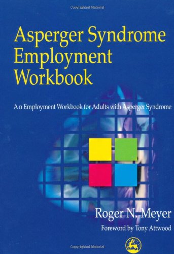 Asperger Syndrome Employment Workbook. An Employment Workbook for Adults with Asperger Syndrome.A Workbook for Individuals on the Autistic Spectrum, Their Families and Helping Professionals.