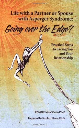 Life with a Partner or Spouse with Asperger Syndrome. Going over the Edge? Practical Steps to Saving You and Your Relationship.